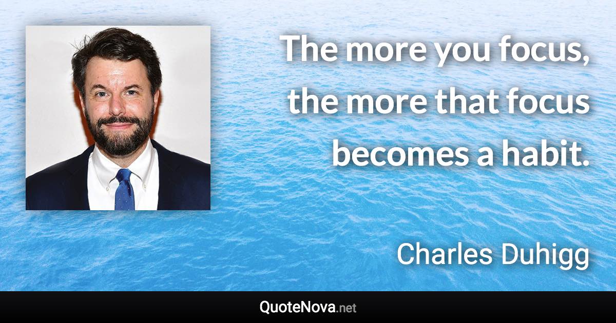 The more you focus, the more that focus becomes a habit. - Charles Duhigg quote