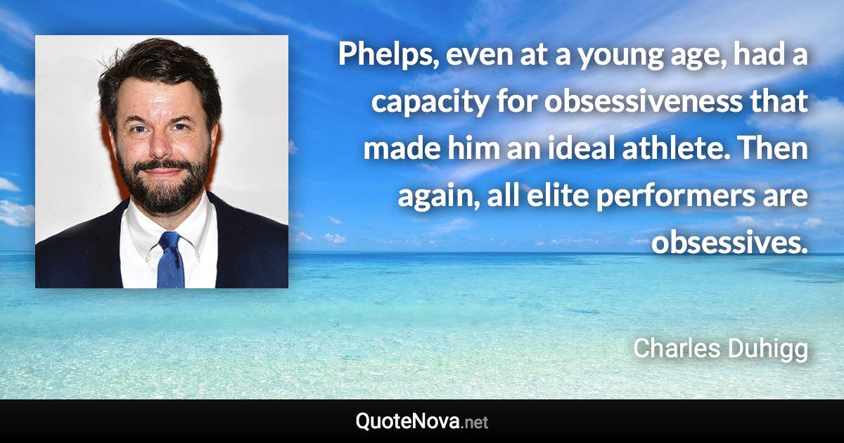 Phelps, even at a young age, had a capacity for obsessiveness that made him an ideal athlete. Then again, all elite performers are obsessives. - Charles Duhigg quote