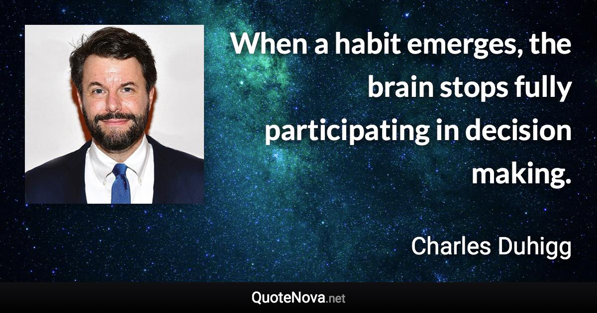 When a habit emerges, the brain stops fully participating in decision making. - Charles Duhigg quote