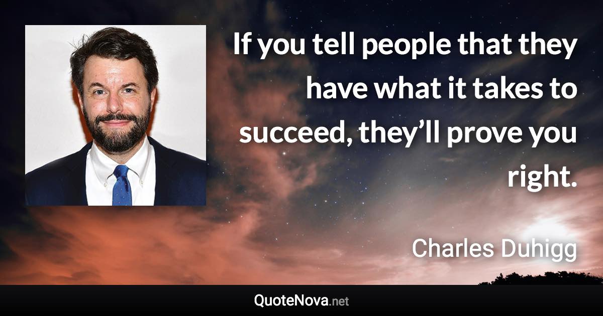 If you tell people that they have what it takes to succeed, they’ll prove you right. - Charles Duhigg quote