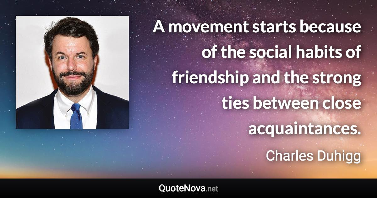 A movement starts because of the social habits of friendship and the strong ties between close acquaintances. - Charles Duhigg quote