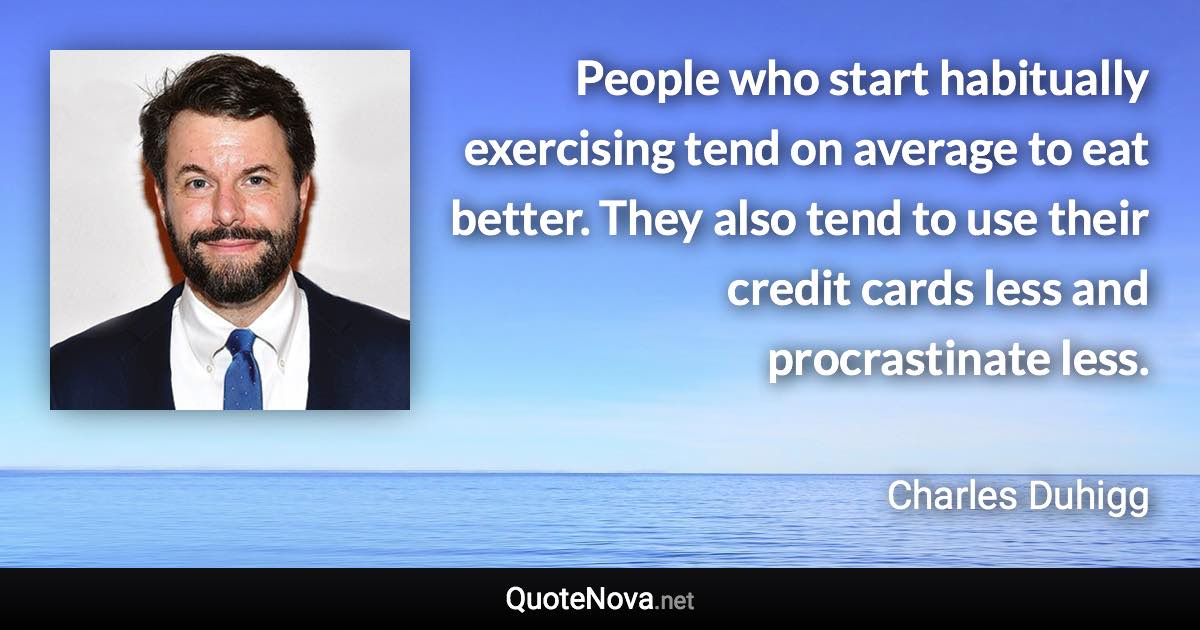 People who start habitually exercising tend on average to eat better. They also tend to use their credit cards less and procrastinate less. - Charles Duhigg quote
