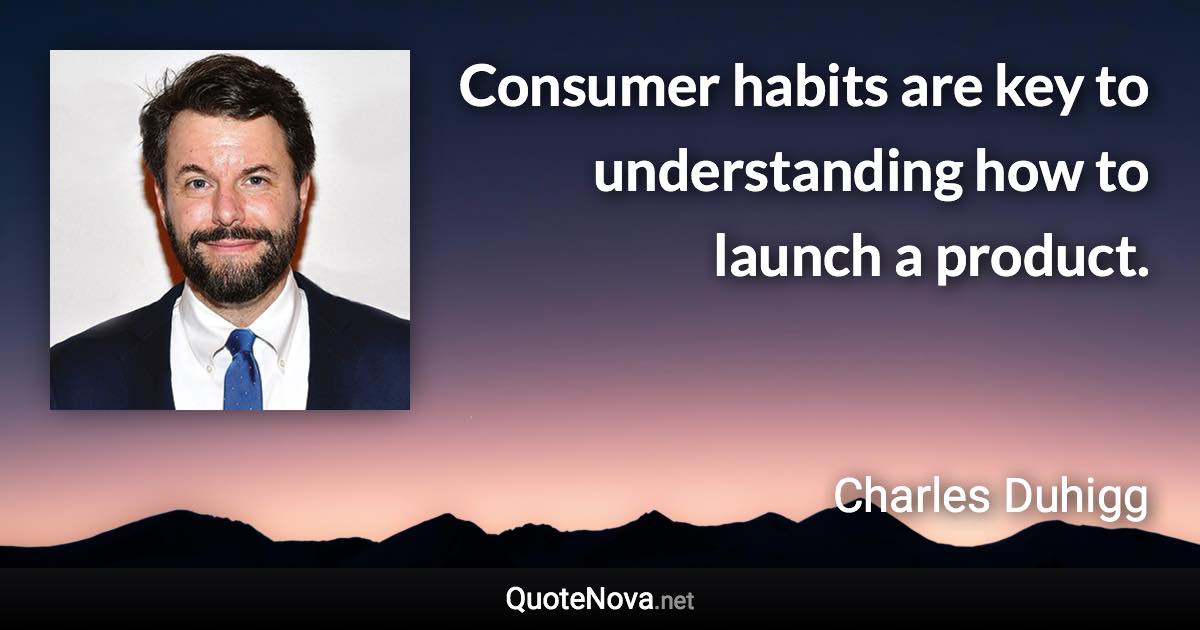 Consumer habits are key to understanding how to launch a product. - Charles Duhigg quote