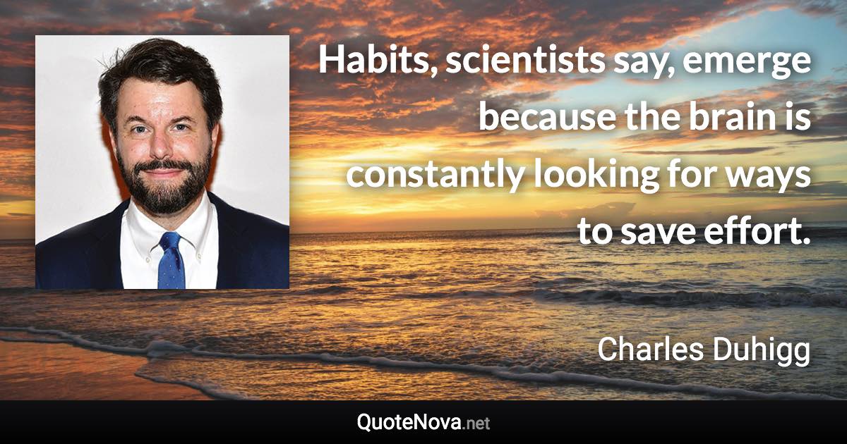 Habits, scientists say, emerge because the brain is constantly looking for ways to save effort. - Charles Duhigg quote
