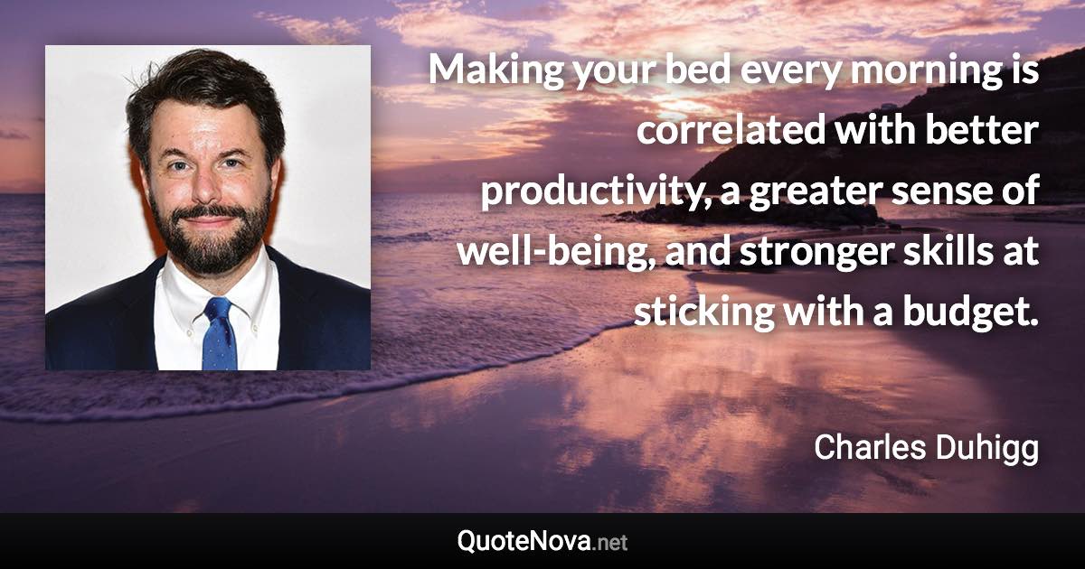 Making your bed every morning is correlated with better productivity, a greater sense of well-being, and stronger skills at sticking with a budget. - Charles Duhigg quote