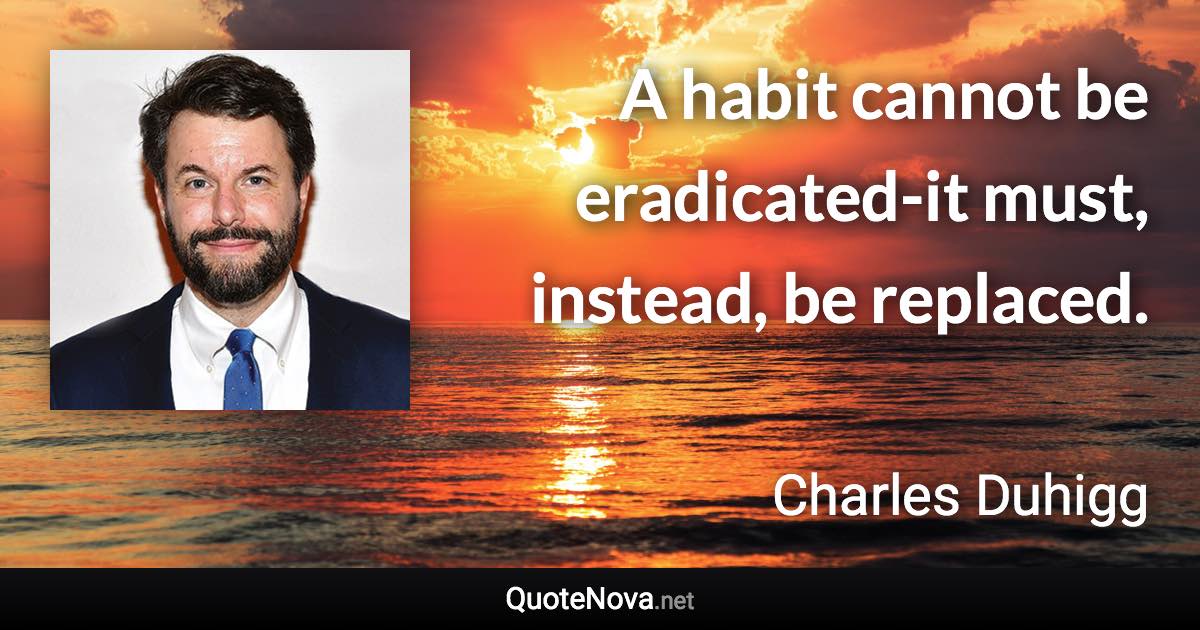A habit cannot be eradicated-it must, instead, be replaced. - Charles Duhigg quote