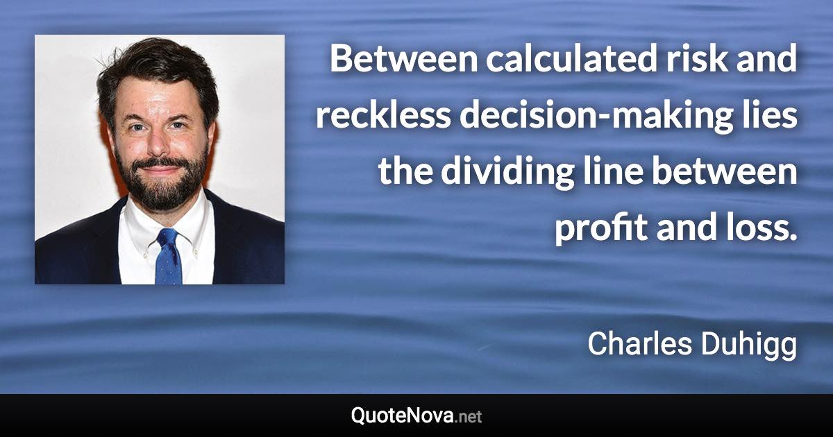 Between calculated risk and reckless decision-making lies the dividing line between profit and loss. - Charles Duhigg quote
