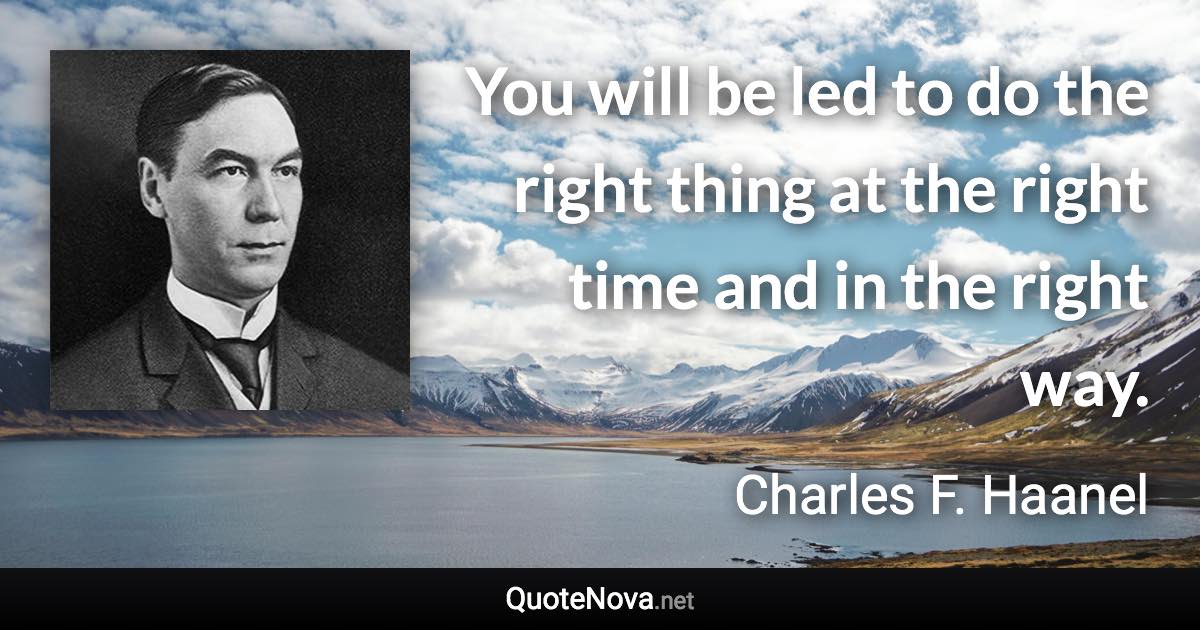 You will be led to do the right thing at the right time and in the right way. - Charles F. Haanel quote