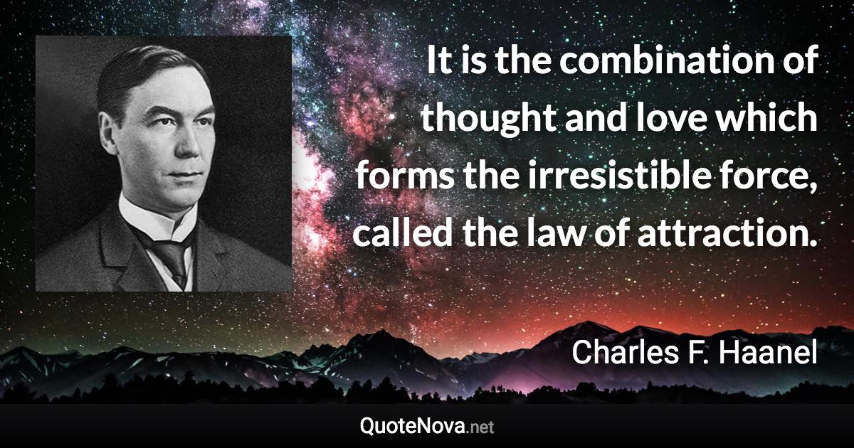 It is the combination of thought and love which forms the irresistible force, called the law of attraction. - Charles F. Haanel quote