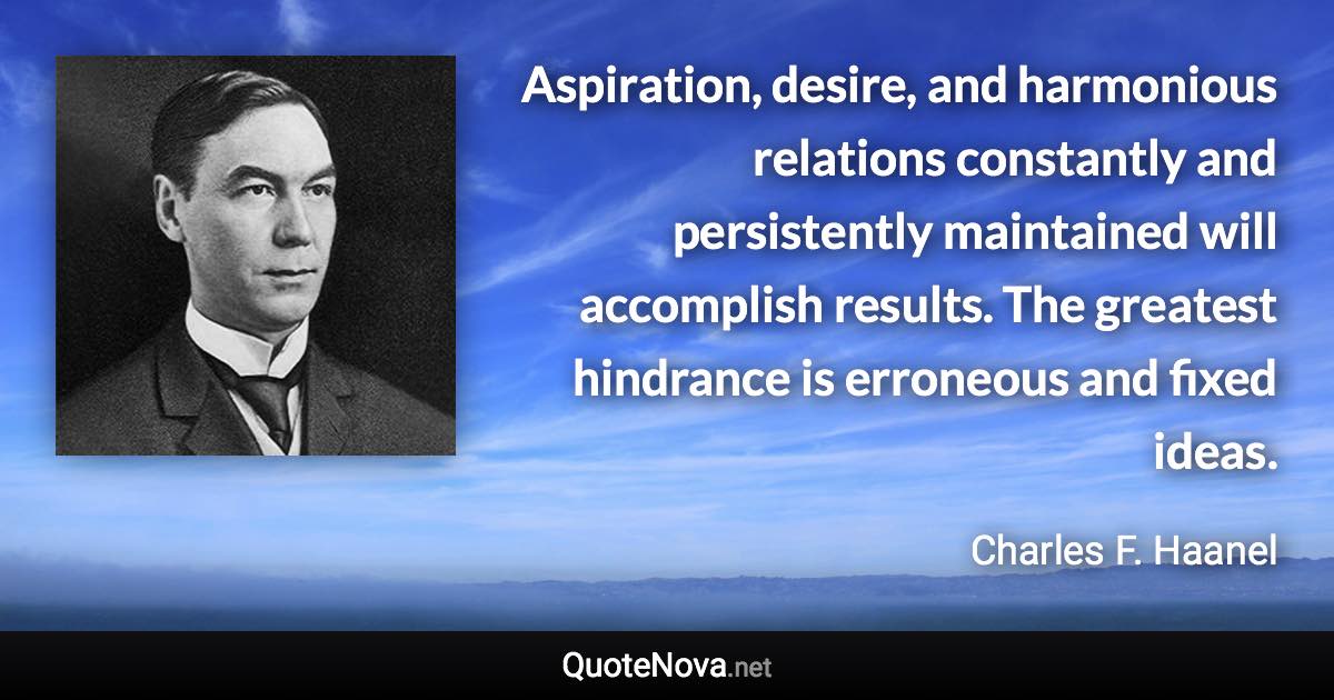 Aspiration, desire, and harmonious relations constantly and persistently maintained will accomplish results. The greatest hindrance is erroneous and fixed ideas. - Charles F. Haanel quote
