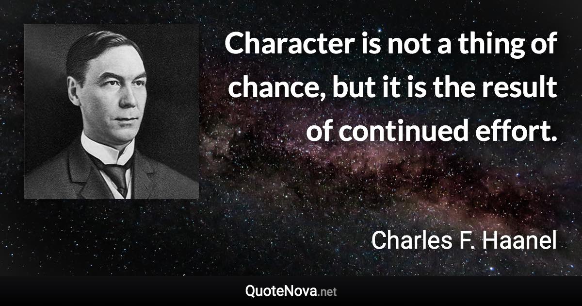 Character is not a thing of chance, but it is the result of continued effort. - Charles F. Haanel quote