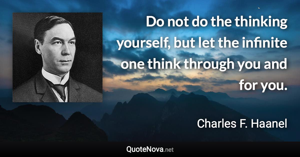 Do not do the thinking yourself, but let the infinite one think through you and for you. - Charles F. Haanel quote