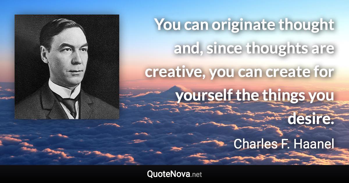 You can originate thought and, since thoughts are creative, you can create for yourself the things you desire. - Charles F. Haanel quote