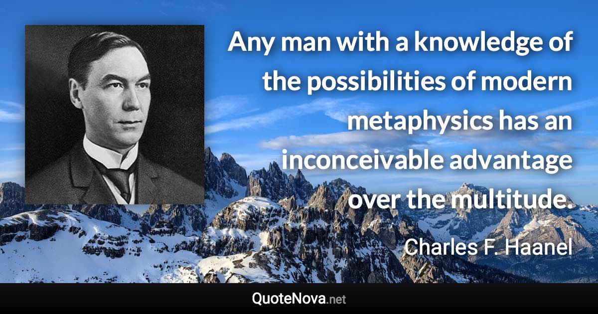 Any man with a knowledge of the possibilities of modern metaphysics has an inconceivable advantage over the multitude. - Charles F. Haanel quote