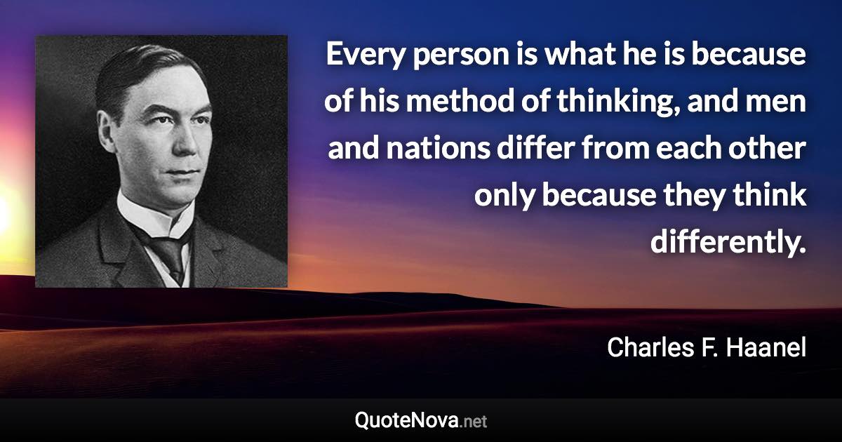 Every person is what he is because of his method of thinking, and men and nations differ from each other only because they think differently. - Charles F. Haanel quote