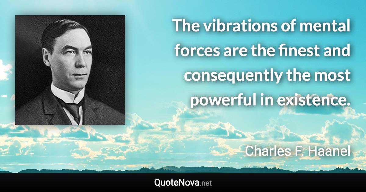 The vibrations of mental forces are the finest and consequently the most powerful in existence. - Charles F. Haanel quote