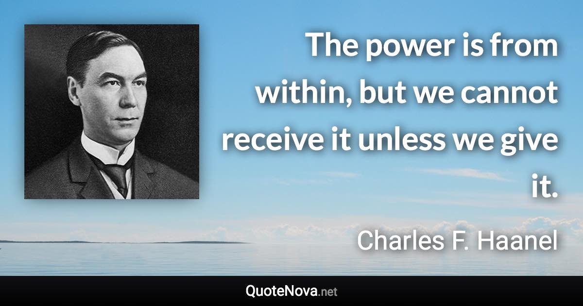 The power is from within, but we cannot receive it unless we give it. - Charles F. Haanel quote