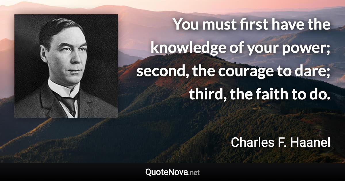 You must first have the knowledge of your power; second, the courage to dare; third, the faith to do. - Charles F. Haanel quote