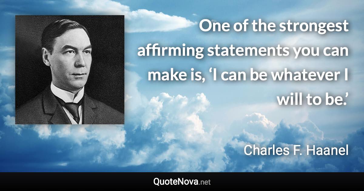 One of the strongest affirming statements you can make is, ‘I can be whatever I will to be.’ - Charles F. Haanel quote