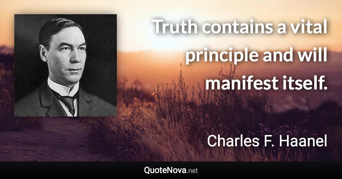 Truth contains a vital principle and will manifest itself. - Charles F. Haanel quote