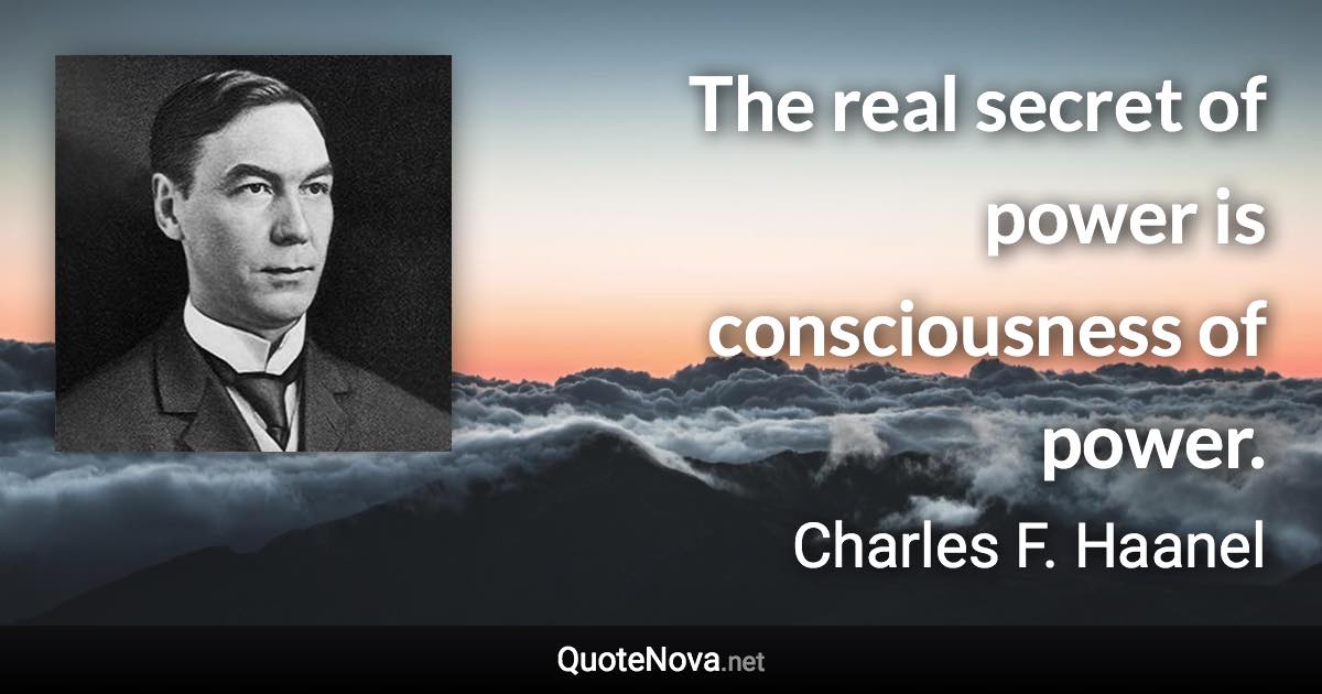 The real secret of power is consciousness of power. - Charles F. Haanel quote