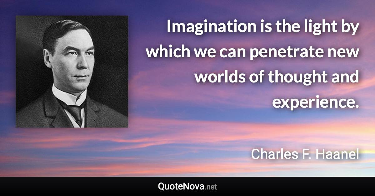 Imagination is the light by which we can penetrate new worlds of thought and experience. - Charles F. Haanel quote