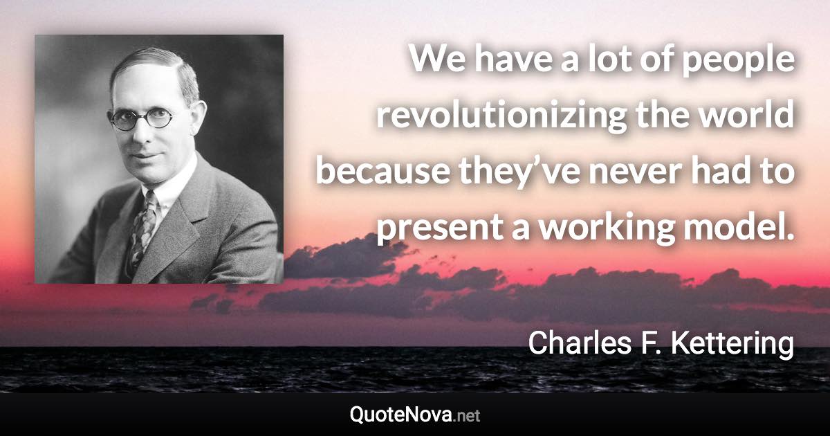 We have a lot of people revolutionizing the world because they’ve never had to present a working model. - Charles F. Kettering quote