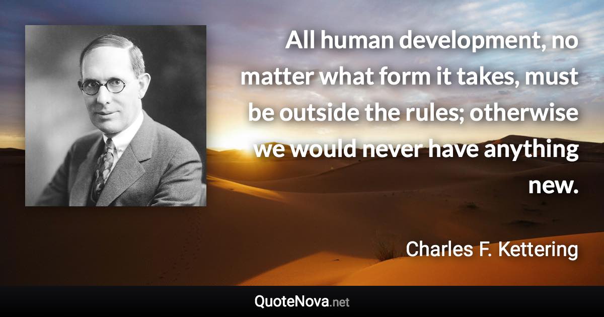 All human development, no matter what form it takes, must be outside the rules; otherwise we would never have anything new. - Charles F. Kettering quote