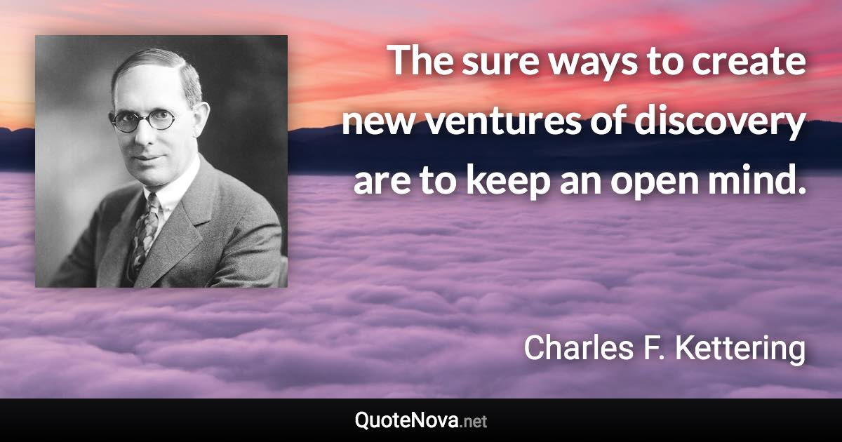 The sure ways to create new ventures of discovery are to keep an open mind. - Charles F. Kettering quote