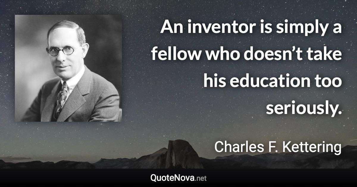 An inventor is simply a fellow who doesn’t take his education too seriously. - Charles F. Kettering quote