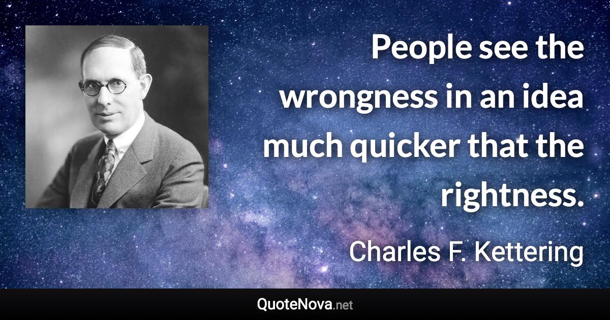 People see the wrongness in an idea much quicker that the rightness. - Charles F. Kettering quote