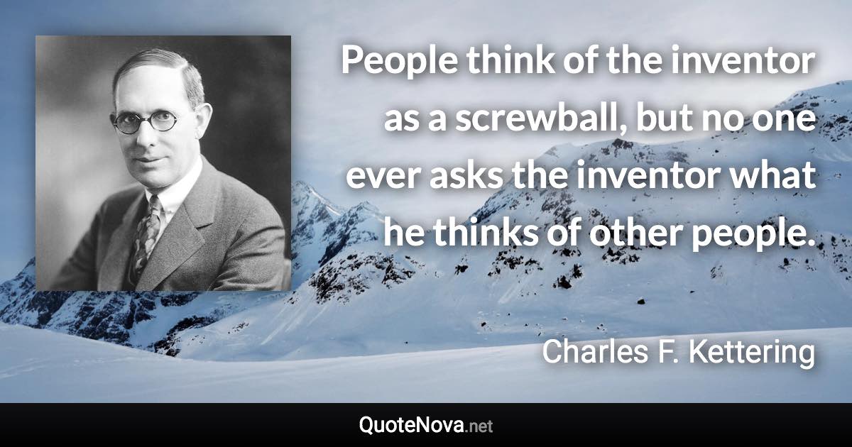 People think of the inventor as a screwball, but no one ever asks the inventor what he thinks of other people. - Charles F. Kettering quote