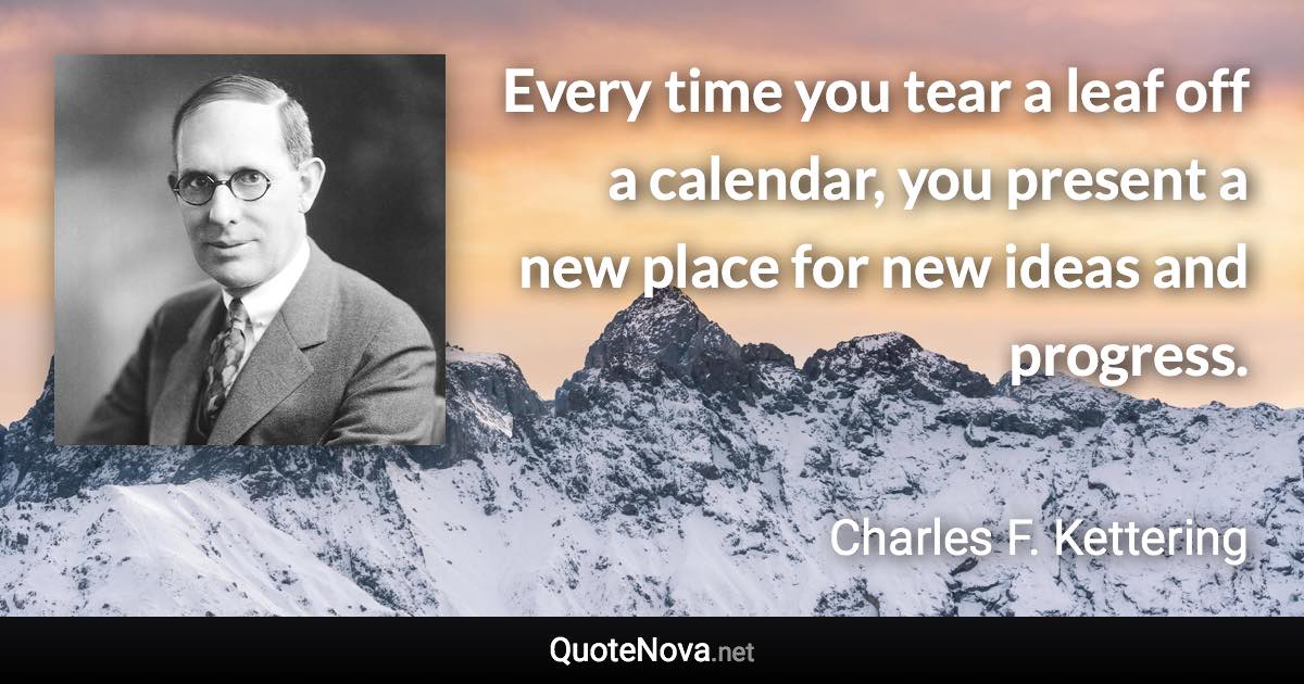 Every time you tear a leaf off a calendar, you present a new place for new ideas and progress. - Charles F. Kettering quote