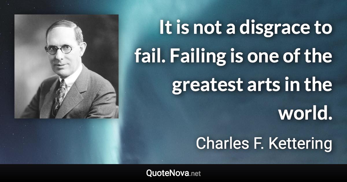It is not a disgrace to fail. Failing is one of the greatest arts in the world. - Charles F. Kettering quote