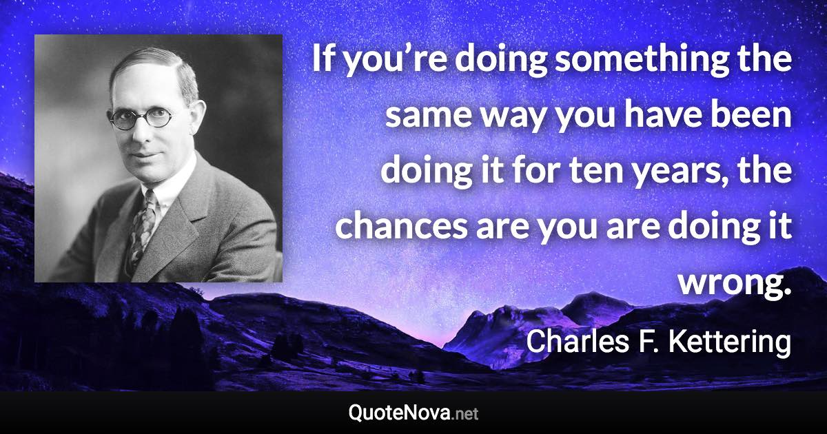 If you’re doing something the same way you have been doing it for ten years, the chances are you are doing it wrong. - Charles F. Kettering quote