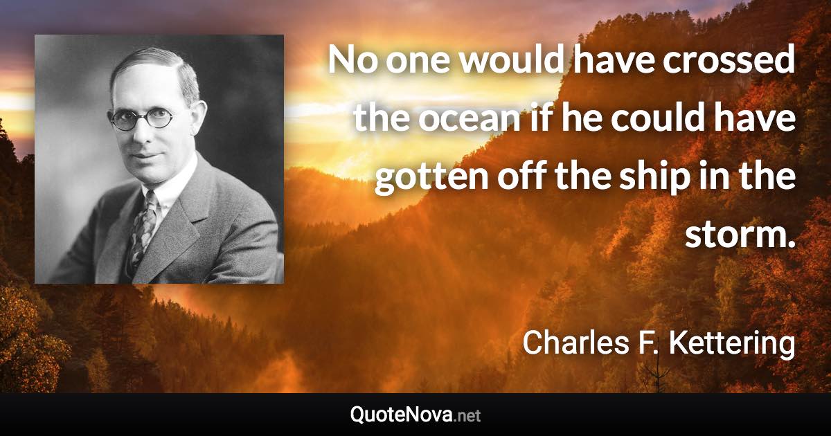 No one would have crossed the ocean if he could have gotten off the ship in the storm. - Charles F. Kettering quote