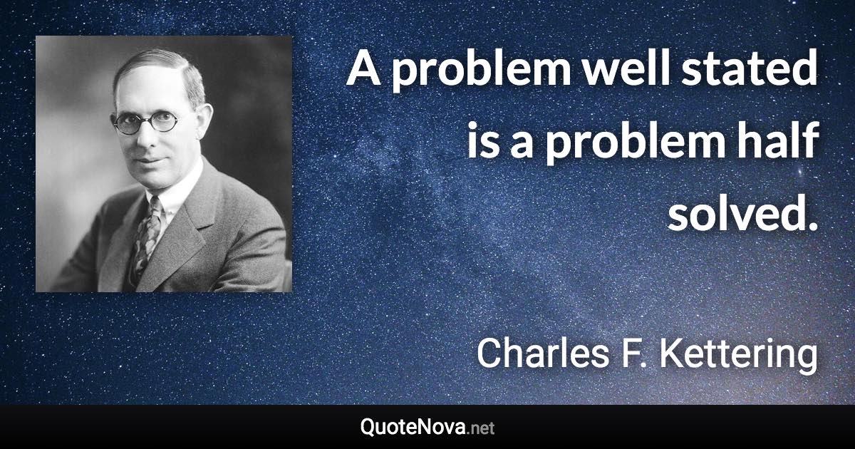 A problem well stated is a problem half solved. - Charles F. Kettering quote