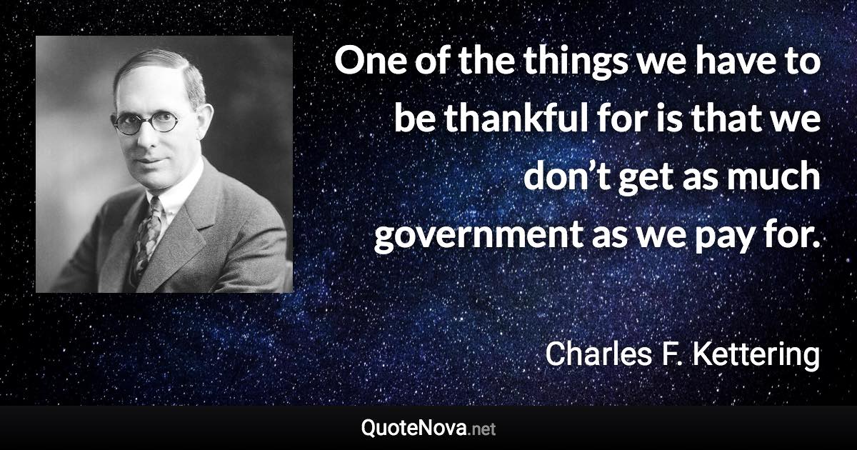 One of the things we have to be thankful for is that we don’t get as much government as we pay for. - Charles F. Kettering quote