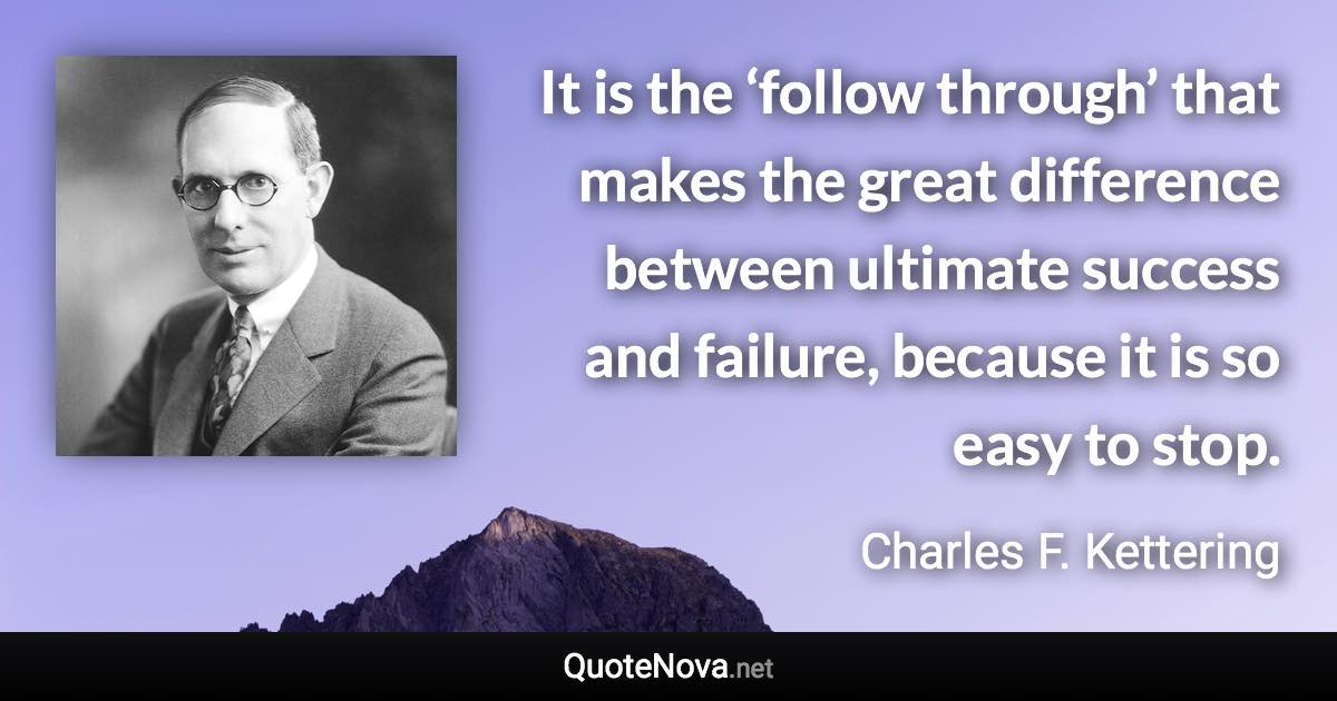 It is the ‘follow through’ that makes the great difference between ultimate success and failure, because it is so easy to stop. - Charles F. Kettering quote