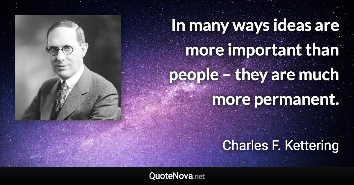 In many ways ideas are more important than people – they are much more permanent. - Charles F. Kettering quote