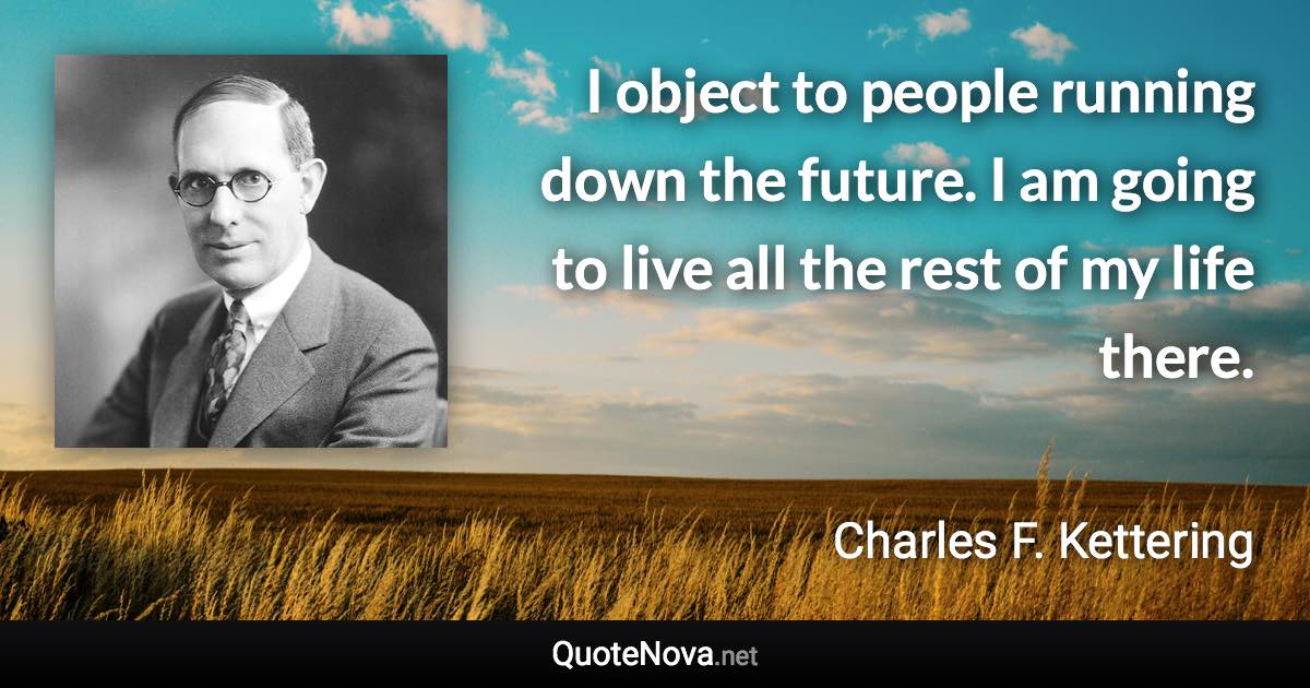 I object to people running down the future. I am going to live all the rest of my life there. - Charles F. Kettering quote