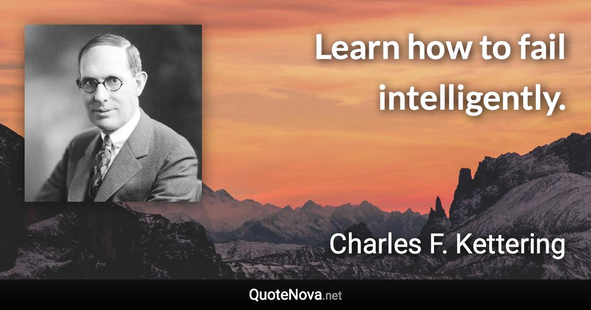 Learn how to fail intelligently. - Charles F. Kettering quote