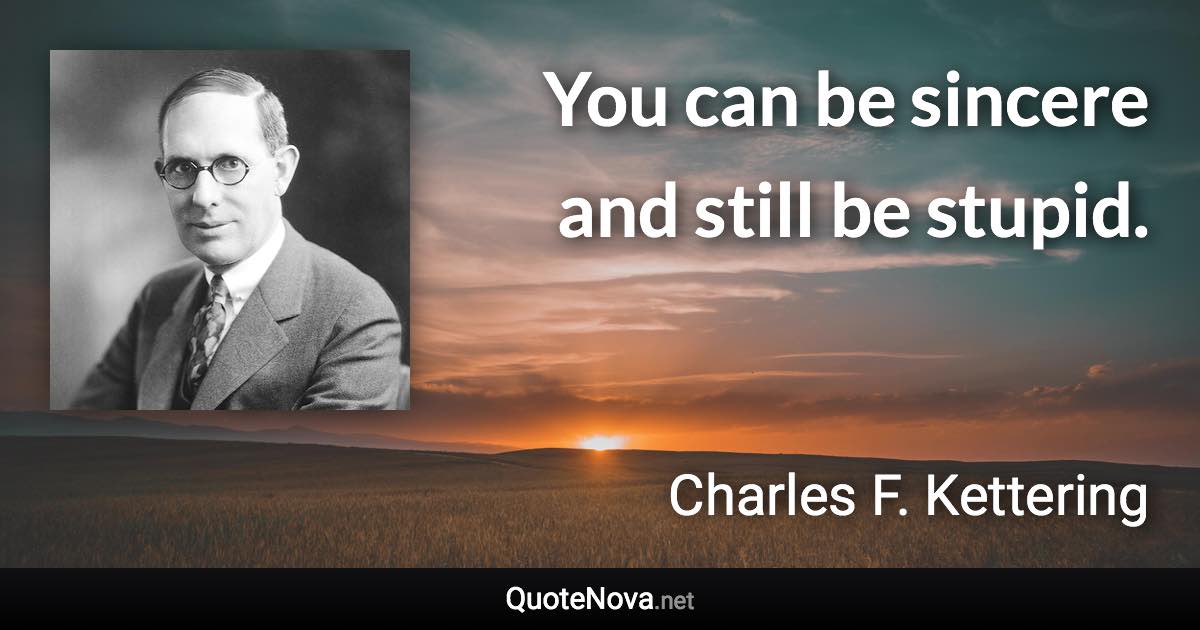 You can be sincere and still be stupid. - Charles F. Kettering quote