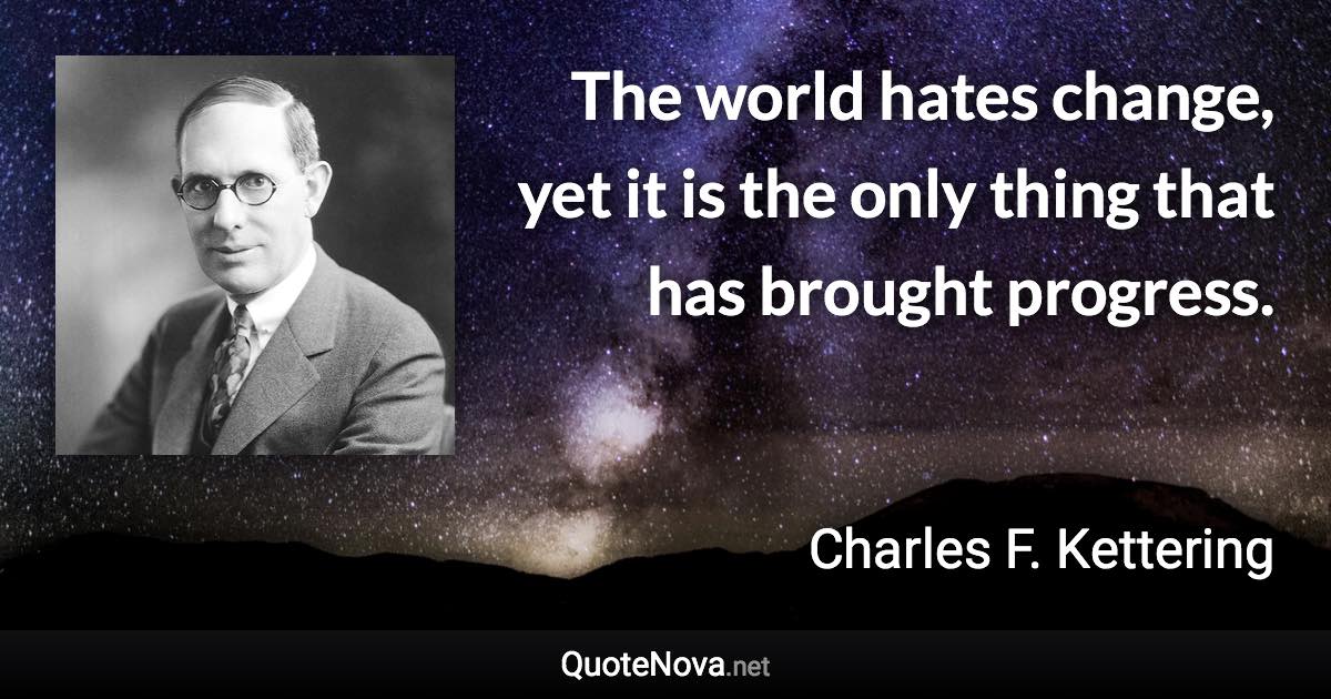 The world hates change, yet it is the only thing that has brought progress. - Charles F. Kettering quote