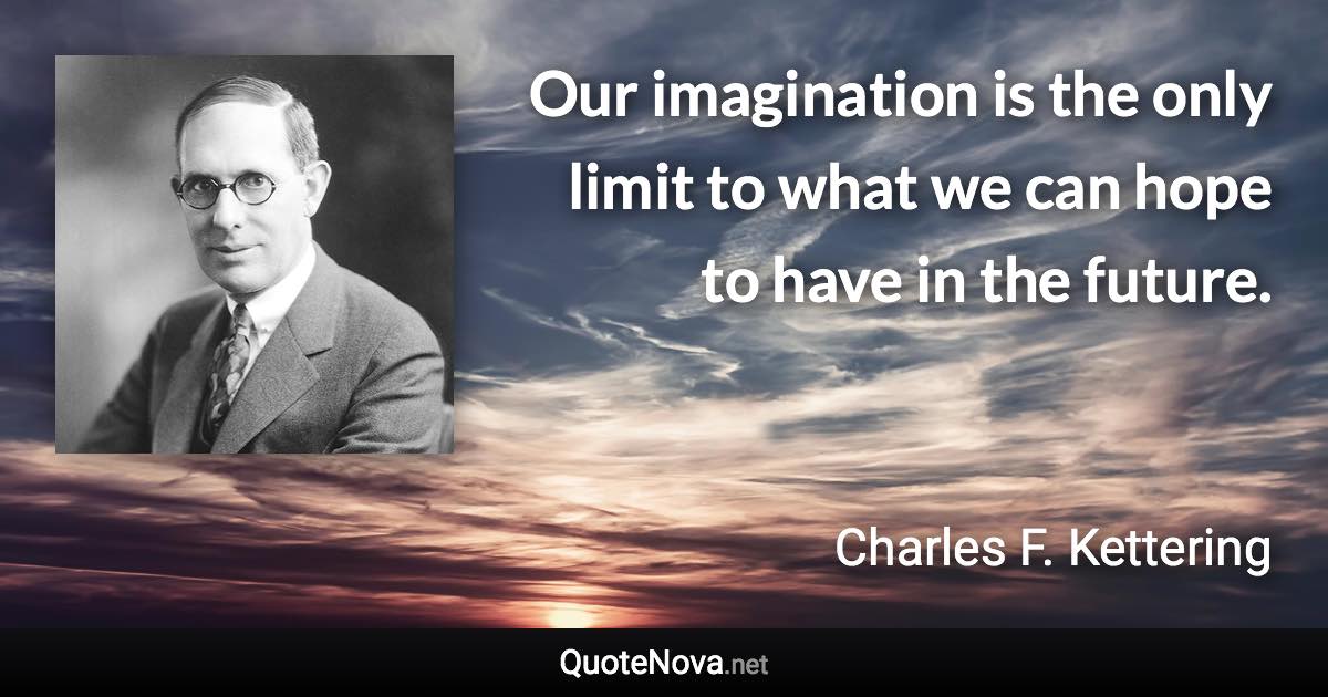 Our imagination is the only limit to what we can hope to have in the future. - Charles F. Kettering quote