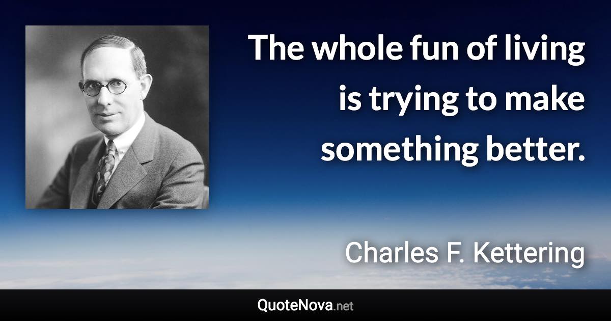 The whole fun of living is trying to make something better. - Charles F. Kettering quote