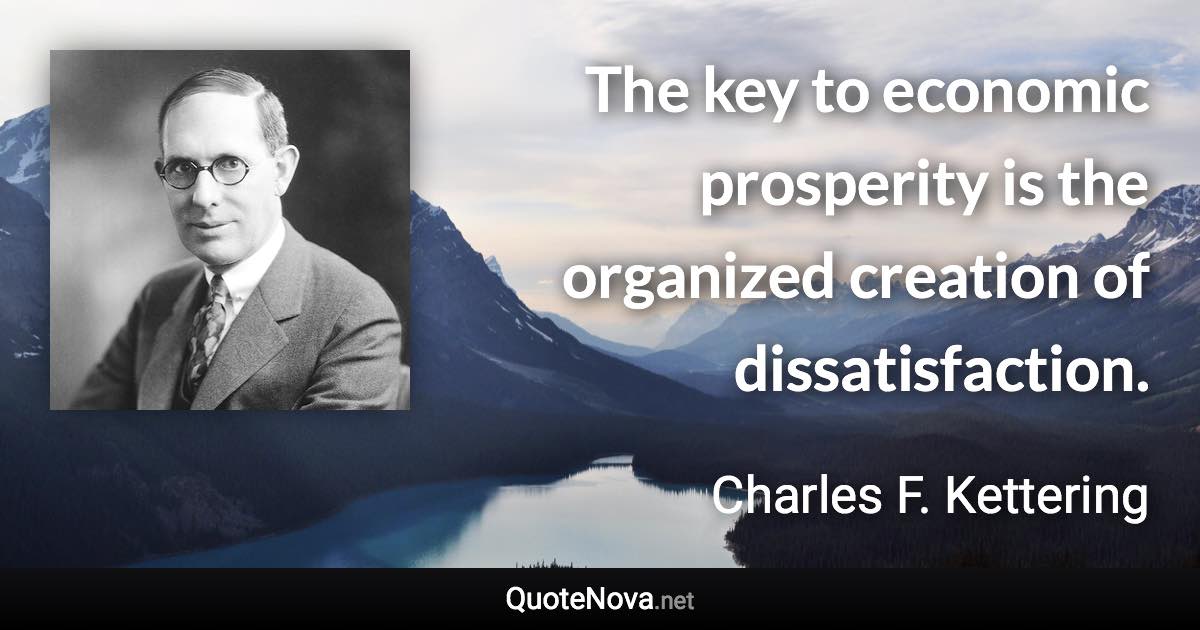 The key to economic prosperity is the organized creation of dissatisfaction. - Charles F. Kettering quote