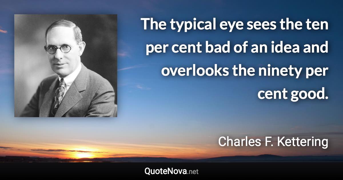 The typical eye sees the ten per cent bad of an idea and overlooks the ninety per cent good. - Charles F. Kettering quote