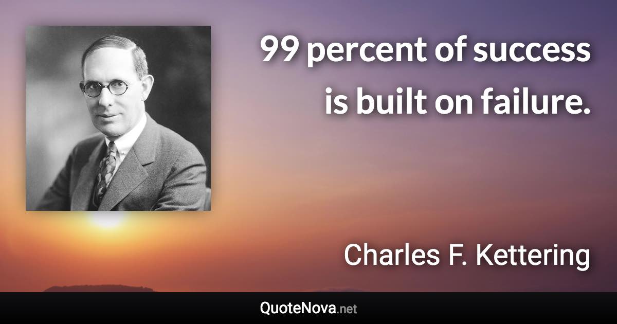 99 percent of success is built on failure. - Charles F. Kettering quote