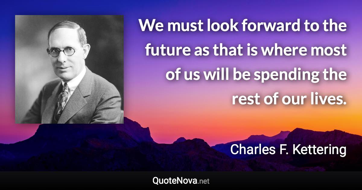 We must look forward to the future as that is where most of us will be spending the rest of our lives. - Charles F. Kettering quote